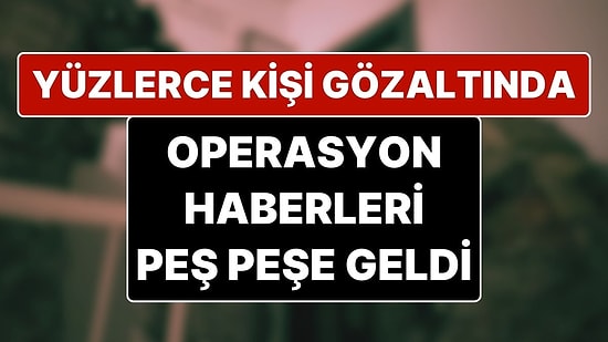 Operasyon Haberleri Peş Peşe Geldi: Yüzlerce Kişi Gözaltına Alındı, Aralarında Parti Yöneticileri de Var!