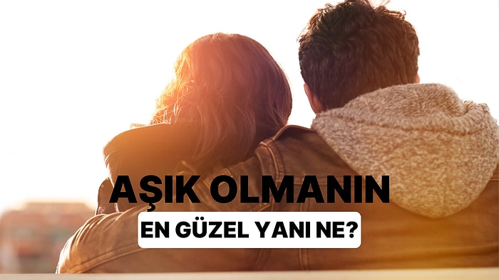 Aşık Olmanın En Güzel Yanı Ne?