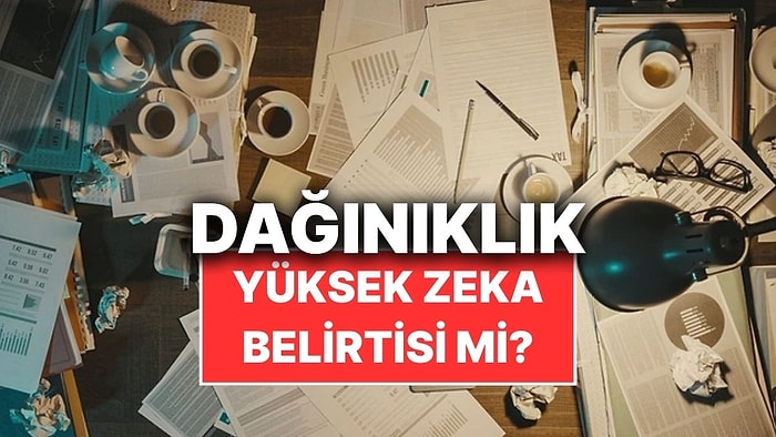 Bilim İnsanları Dağınıklığın Zekayla Bağlantısı Olabileceğini Söylüyor