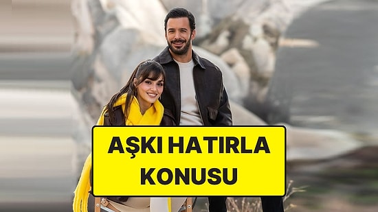 Aşkı Hatırla Konusu Nedir? Aşkı Hatırla Dizisi Oyuncuları ve Tüm Detaylar
