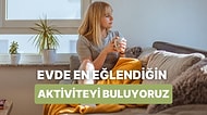 Evde En Çok Keyif Aldığın Aktiviteyi Söylüyoruz!