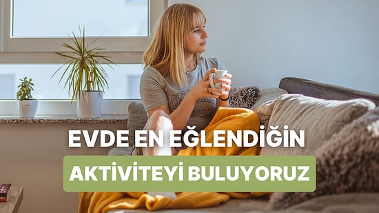 Evde En Çok Keyif Aldığın Aktiviteyi Söylüyoruz!