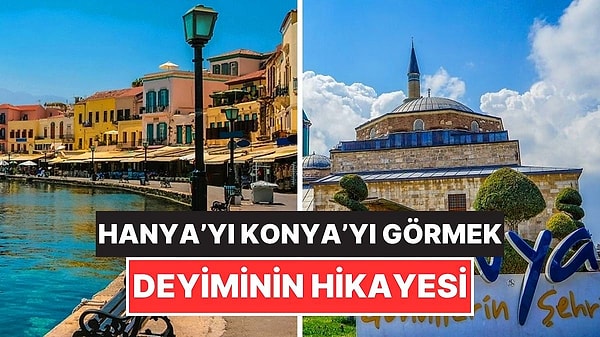 6. Hanya'yı Konya'yı Görmek Deyiminin Öğrenince Çok Şaşıracağınız Hikayesi