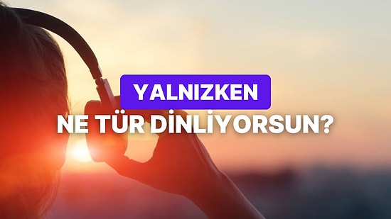 Yalnızken Dinlediğin Müzik Türüne Göre Kişiliğini Analiz Ediyoruz!
