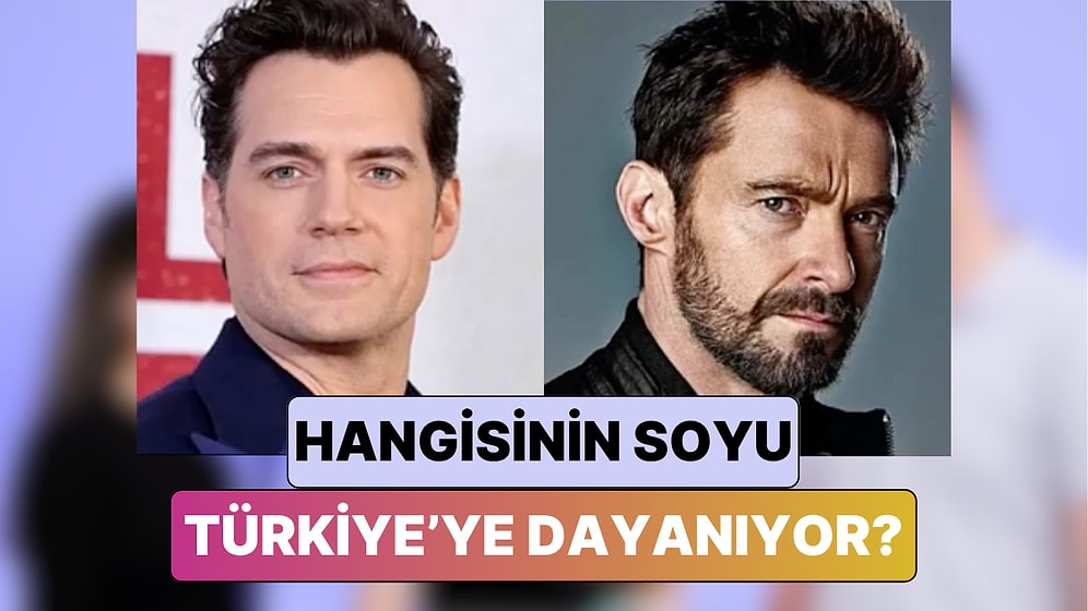 Henry Cavill vs. Hugh Jackman Hangi Ünlünün Soyunun Türkiye'ye Dayandığını Tahmin Edebilecek misin?