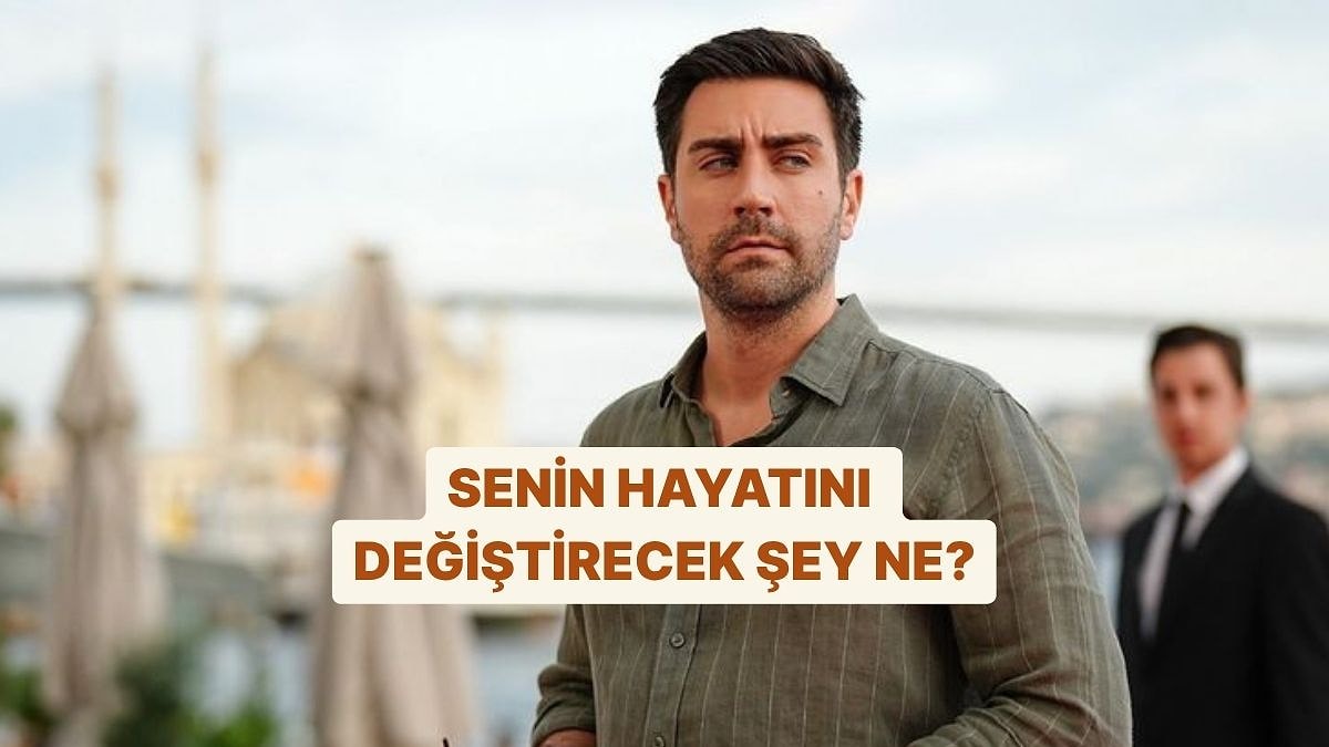 Senin Hayatını Ne Değiştirecek?