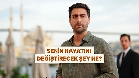 Senin Hayatını Ne Değiştirecek?