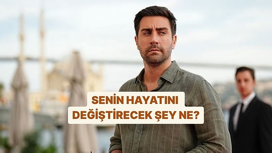 Senin Hayatını Ne Değiştirecek?