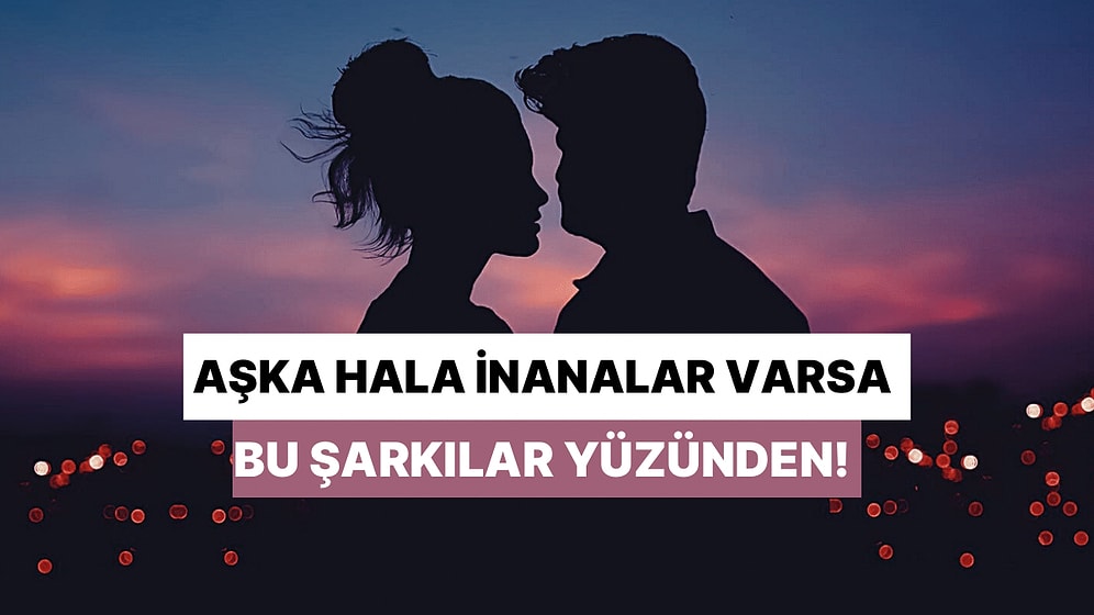 Aşka Hala İnananlar Varsa, Bu Şarkılar Yüzünden Olabilir!