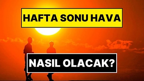 Hafta Sonu Hava Nasıl Olacak? Meteoroloji Genel Müdürlüğü Açıkladı
