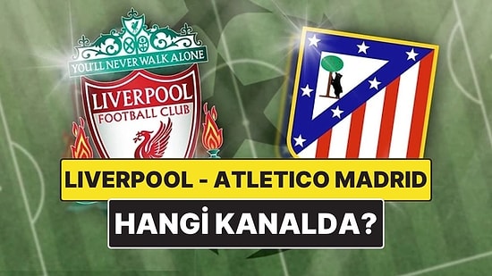 Liverpool - Atletico Madrid Maçı Ne Zaman, Saat Kaçta? Liverpool - Atletico Madrid Maçı Hangi Kanalda?