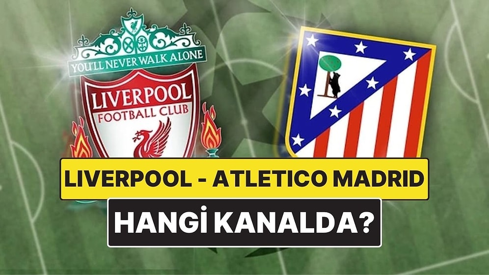 Liverpool - Atletico Madrid Maçı Ne Zaman, Saat Kaçta? Liverpool - Atletico Madrid Maçı Hangi Kanalda?