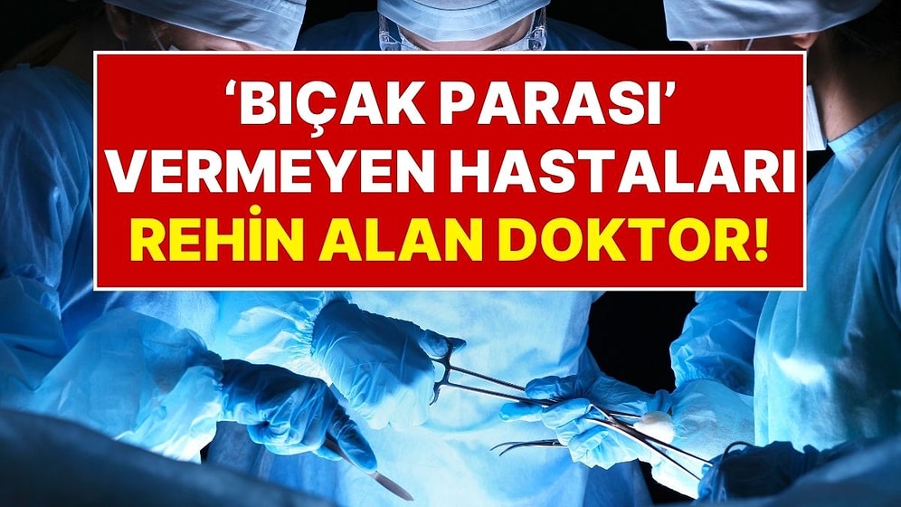 Üniversite Hastanesinde ‘Bıçak Parası’ Vermeyenleri Taburcu Etmeyip Rehin Alan Doktor!