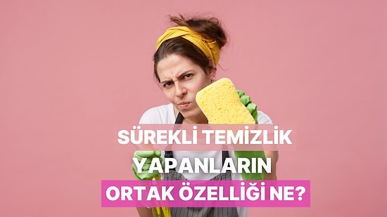 Sürekli Temizlik Yapanların Ortak Özelliği Nedir?