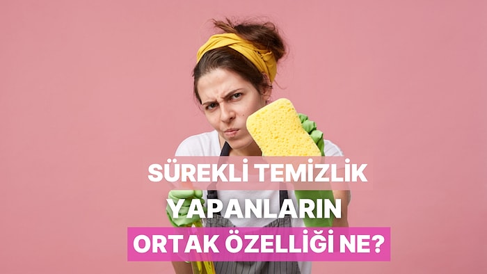 Sürekli Temizlik Yapanların Ortak Özelliği Nedir?
