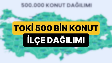 TOKİ 81 İl 500 Bin Konut Projesinde İlçelerin Dağılımı Belli Oldu: 500 Bin Konut İstanbul'da Nereye Yapılacak?