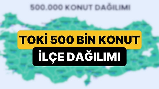 TOKİ 81 İl 500 Bin Konut Projesinde İlçelerin Dağılımı Belli Oldu: 500 Bin Konut İstanbul'da Nereye Yapılacak?