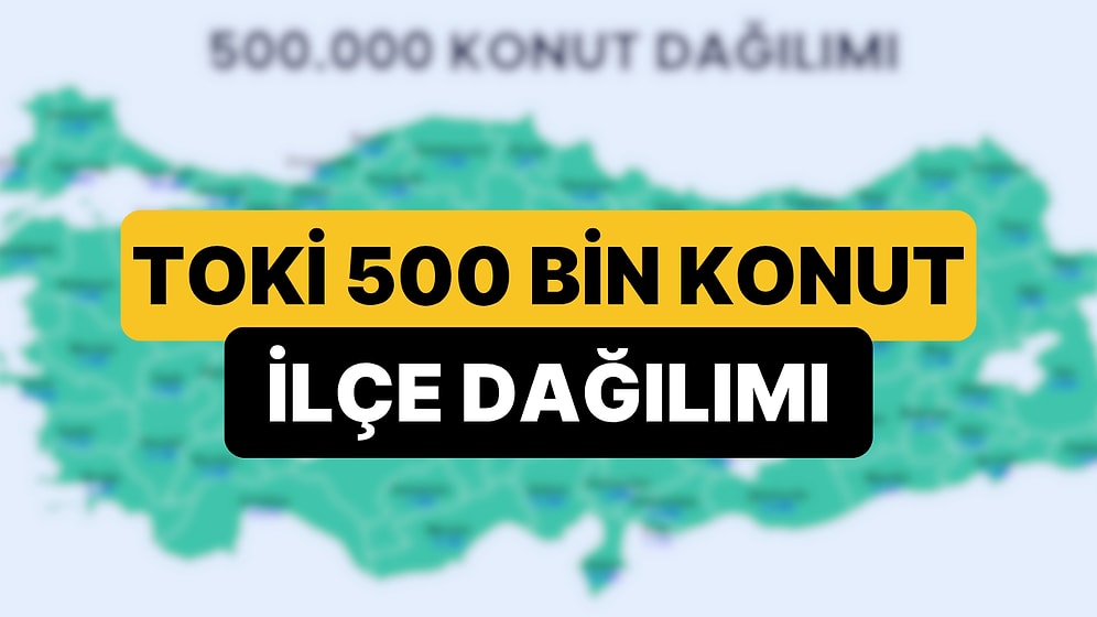 TOKİ 81 İl 500 Bin Konut Projesinde İlçelerin Dağılımı Belli Oldu: 500 Bin Konut İstanbul'da Nereye Yapılacak?