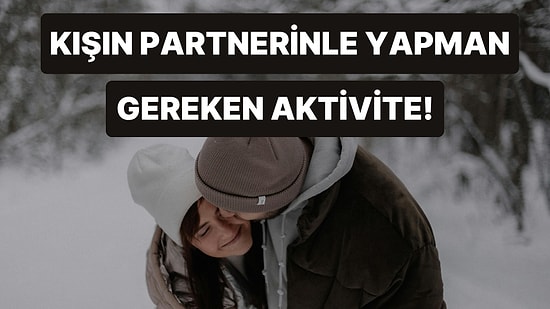 Kış Soğuğunda Partnerin ile Yapabileceğin Sıcacık Aktivite Ne?