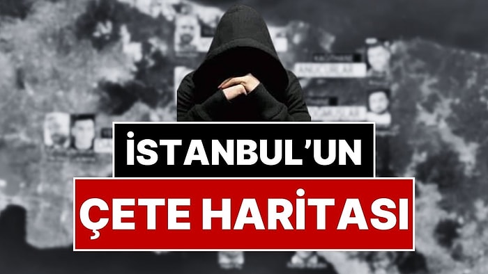 İstanbul’un Çete Haritası: İstanbul’un Hangi İlçesinde Hangi Çeteler Var?