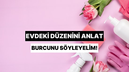 Evdeki Düzenini Anlat Burcunu Tahmin Edelim!