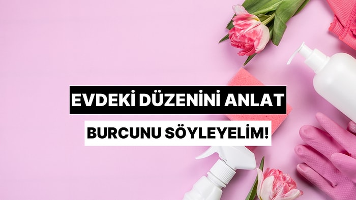 Evdeki Düzenini Anlat Burcunu Tahmin Edelim!