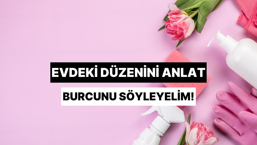 Evdeki Düzenini Anlat Burcunu Tahmin Edelim!