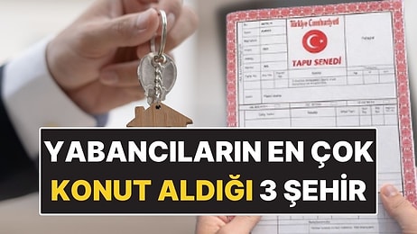 Yabancıların En Çok Konut Aldığı 3 Şehir Belli Oldu: Konutta Rota Değişti