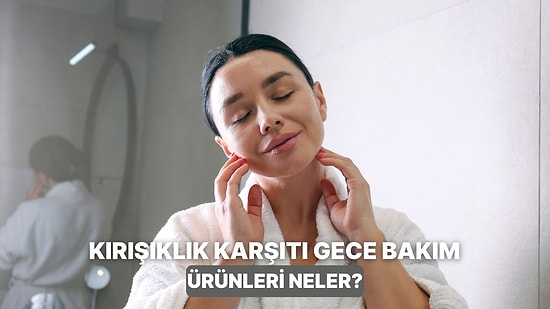 Yaş İlerledikçe Önemi Daha da Artıyor: Kırışıklık ve Elastikiyet Kaybına Karşı Gece Bakım Ürünleri