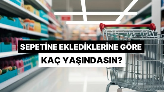 Alışveriş Sepetine Eklediklerine Göre Kaç Yaşındasın?