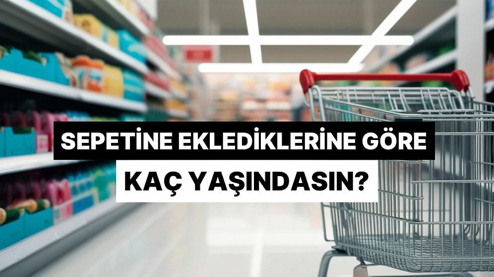 Alışveriş Sepetine Eklediklerine Göre Kaç Yaşındasın?