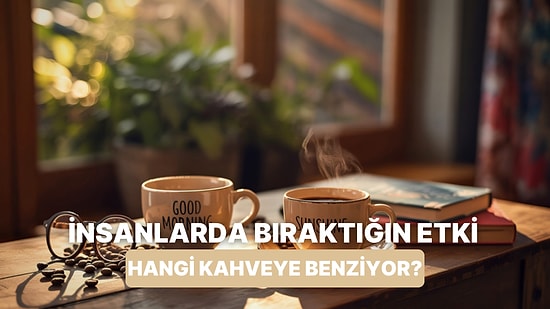 İnsanlarda Hangi Kahve Gibi Bir Etki Bırakıyorsun?