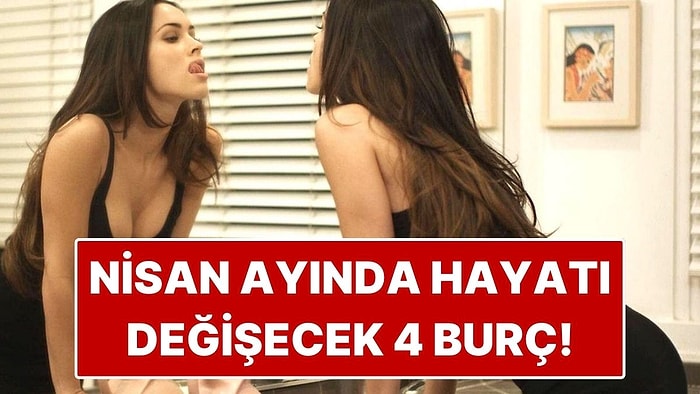 Nisan Ayında Hayatı Değişecek 4 Burç Belli Oldu! Kritik Süreç Başlıyor