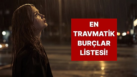En Travmatik Burçlar Listesi Açıklandı! Sen Kaçıncı Sıradasın?