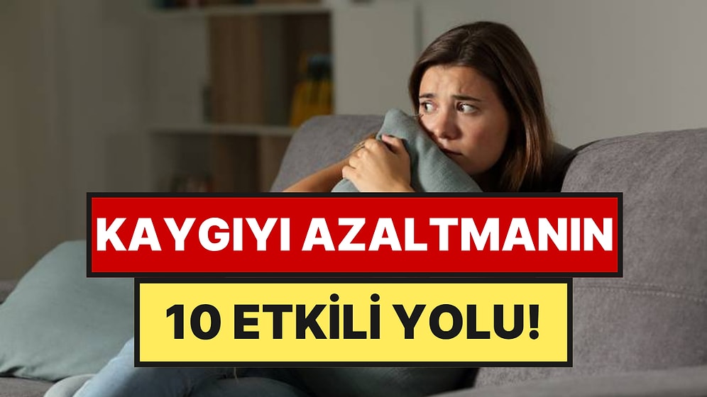Psikologlara Göre Kaygıyı Azaltmanın 10 Etkili Yolu