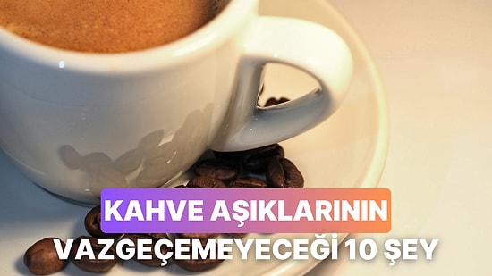 Kahve Severlerin Asla Vazgeçemeyeceği 10 Şey