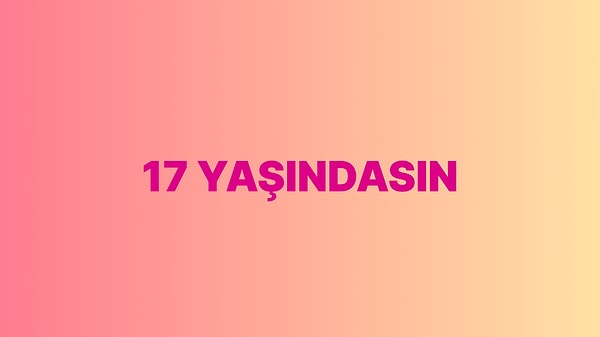 Sen 17 yaşındasın!