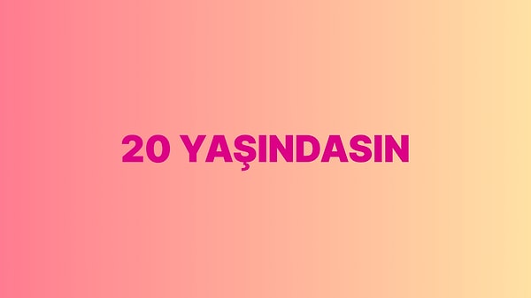 Sen 20 yaşındasın!