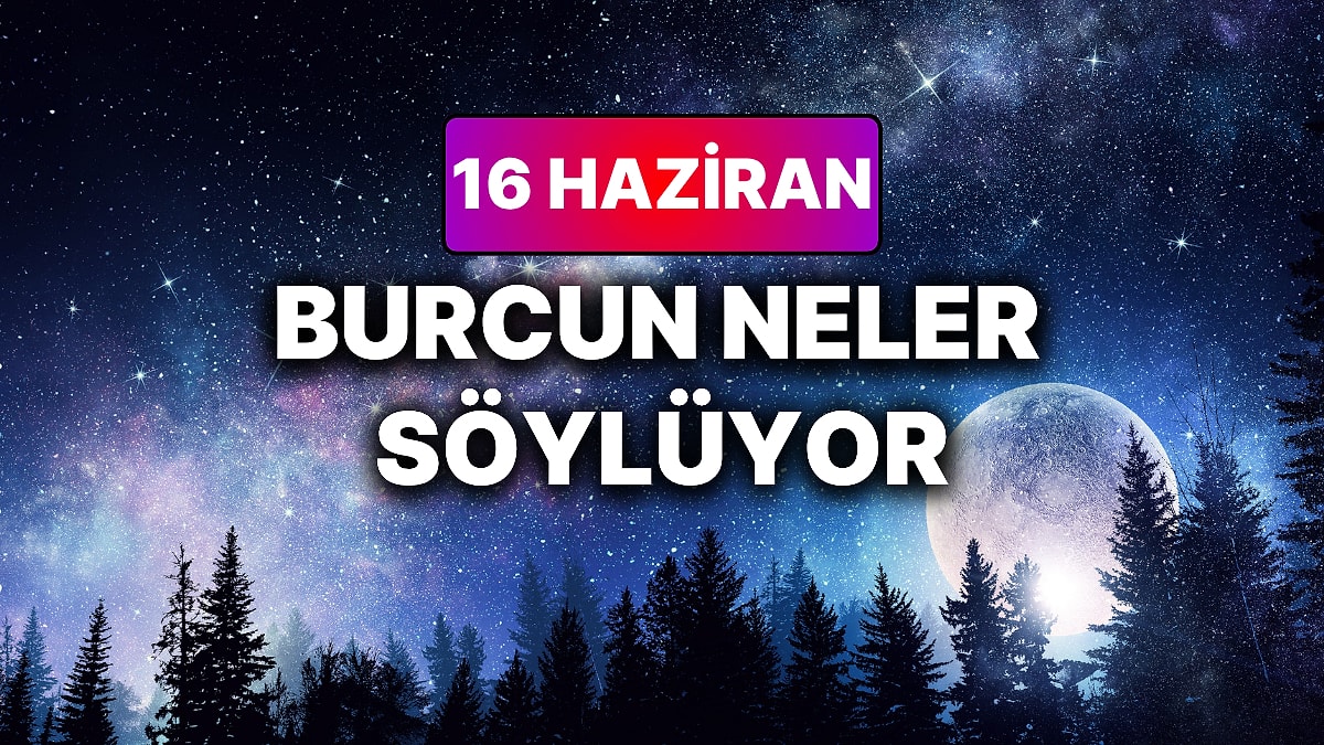 Günlük Burç Yorumuna Göre 16 Haziran Salı Günün Nasıl Geçecek?