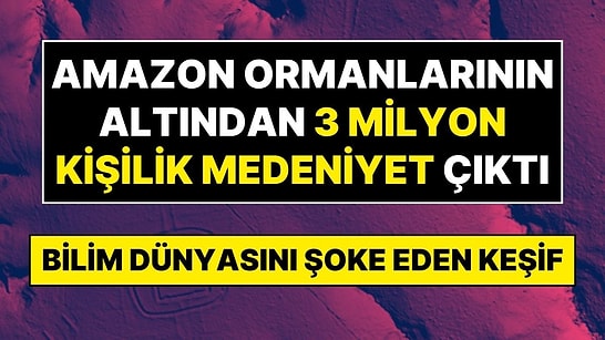 Yüzyıllardır ‘El Değmemiş’ Denilen Amazon Ormanlarının Altından 3 Milyon Kişilik Gizli Medeniyet Çıktı