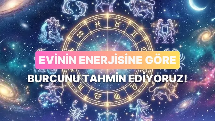 Bize Evinin Enerjisini Anlat, Burcunu Tahmin Edelim!