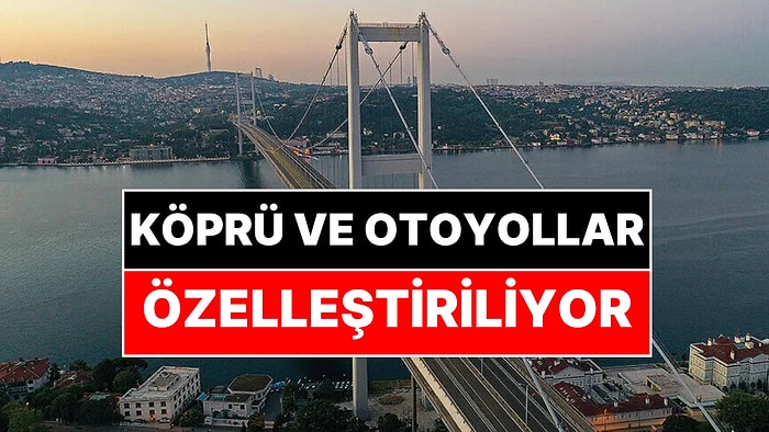 15 Temmuz Şehitler ve FSM Köprüsü Listede: Köprü, Otoyollar İçin 30 Yıllık Özelleştirme Kararı