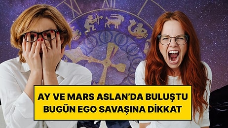 Ay ve Mars Aslan’da Buluştu: Bugün Ego Savaşına Girebilecek 4 Burç