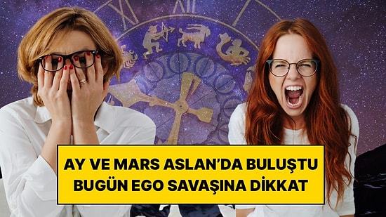 Ay ve Mars Aslan’da Buluştu: Bugün Ego Savaşına Girebilecek 4 Burç