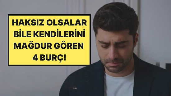 Haksız Olsalar Bile Kendilerini Mağdur Gören Burçlar: Hatalı Olsalar Bile Özür Bekleyen 4 Burç