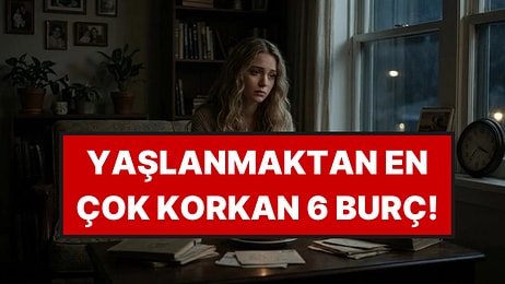Yaşlanmaktan En Çok Korkan 6 Burç
