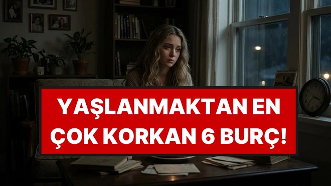 Yaşlanmaktan En Çok Korkan 6 Burç